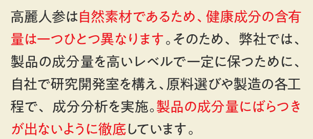 毎日、お飲みいただくものだから、品質管理を徹底。 自社に研究開発室を設置し、原料選びから商品の製造までを研究員が一貫管理。 厳しい基準をクリアした、高い品質の商品だけをお届けしています。