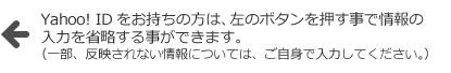 Yahoo! IDをお持ちの方は、左のボタンを押す事で情報の入力を省略する事ができます。（一部、反映されない情報については、ご自身で入力してください。）