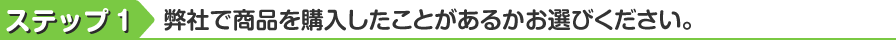 ステップ1　弊社で商品を購入したことがあるかお選びください。