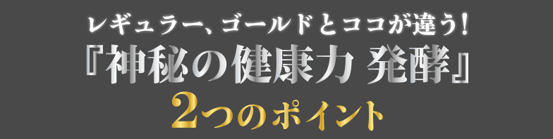 レギュラー、ゴールドとココが違う!『神秘の健康力　発酵』2つのポイント