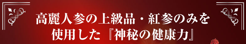 高麗人参の上級品・紅参のみを使用した『神秘の健康力』