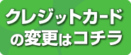 クレジットカードの変更はコチラ