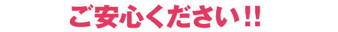 ご安心ください!!