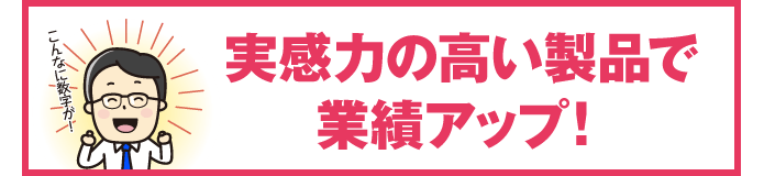 実感力の高い製品で業績アップ!