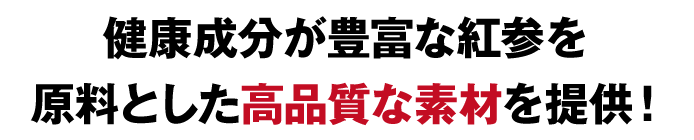 健康成分が豊富な紅参を原料とした高品質な素材を提供!