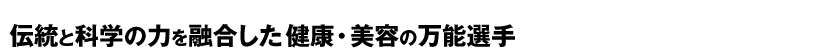 伝統と科学の力を融合した健康・美容の万能選手