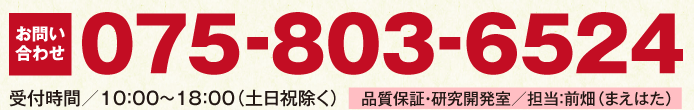 お問い合せ075-803-6524受付時間10:00~19:00(土日祝除く) 品質保証・研究開発室 担当:前畑(まえはた)