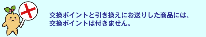 交換ポイントと引き換えにお送りした商品には、交換ポイントは付きません。