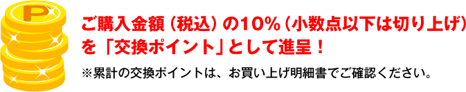 ご購入金額（税込）の10％（小数点以下は切り上げ）を「交換ポイント」として進呈！