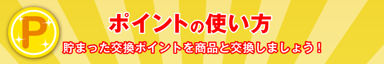 ポイントの使い方～貯まった交換ポイントを商品と交換しましょう!