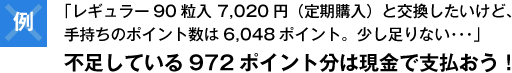 例）「レギュラー90粒入 7,020円（定期購入）と交換したいけど、手持ちのポイント数は6,048ポイント。少し足りない･･･」不足している972ポイント分は現金で支払おう！