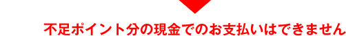 不足ポイント分の現金でのお支払いはできません