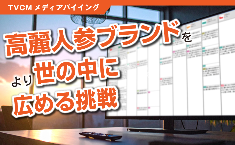 TVCMメディアバイイング:高麗人参ブランドをより世の中に広める挑戦