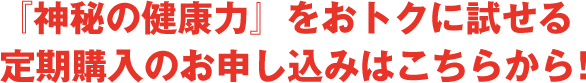 『神秘の健康力』をおトクに試せる定期購入のお申し込みはこちらから!