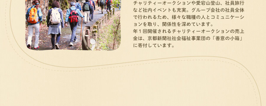 チャリティーオークションや愛宕山登山、社員旅行など社内イベントも充実。グループ会社の社員全体で行われるため、様々な職種の人とコミュニケーションを取り、関係性を深めています。年２回開催されるチャリティーオークションの売上金は、京都新聞社社会福祉事業団の「善意の小箱」に寄付しています。