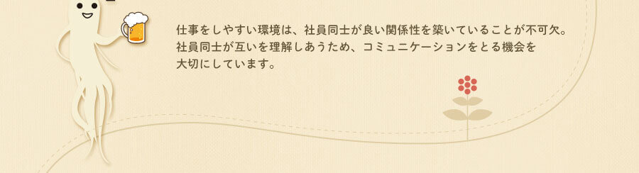 仕事をしやすい環境は、社員同士が良い関係性を築いていることが不可欠。社員同士が互いを理解しあうため、コミュニケーションをとる機会を大切にしています。